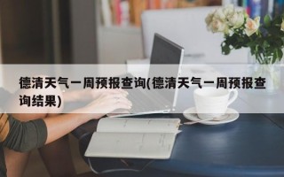 德清天气一周预报查询(德清天气一周预报查询结果)