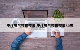 枣庄天气预报预报,枣庄天气预报预报30天