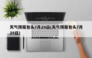 天气预报包头7月29日(天气预报包头7月29日)