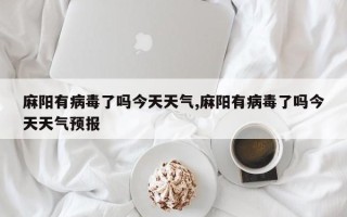 麻阳有病毒了吗今天天气,麻阳有病毒了吗今天天气预报