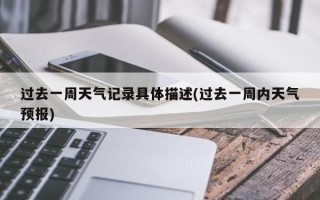 过去一周天气记录具体描述(过去一周内天气预报)