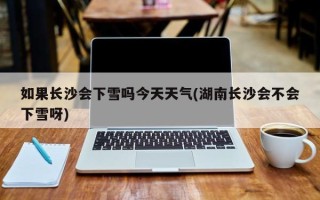 如果长沙会下雪吗今天天气(湖南长沙会不会下雪呀)