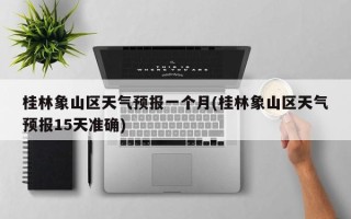 桂林象山区天气预报一个月(桂林象山区天气预报15天准确)