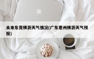 未来东莞横沥天气情况(广东惠州横沥天气预报)