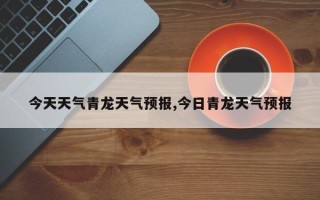 今天天气青龙天气预报,今日青龙天气预报