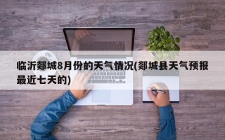 临沂郯城8月份的天气情况(郯城县天气预报最近七天的)