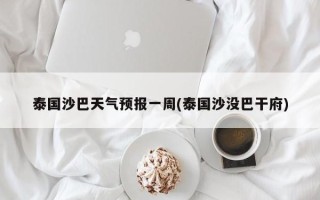 泰国沙巴天气预报一周(泰国沙没巴干府)