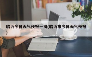临沂今日天气预报一周(临沂市今日天气预报)