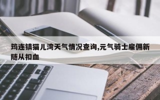 筠连镇猫儿湾天气情况查询,元气骑士雇佣新随从扣血