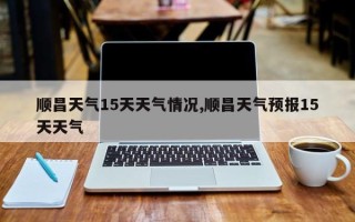 顺昌天气15天天气情况,顺昌天气预报15天天气