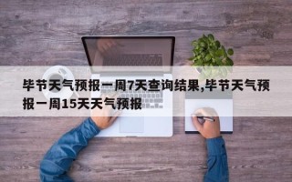 毕节天气预报一周7天查询结果,毕节天气预报一周15天天气预报