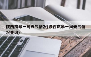 陕西岚皋一周天气情况(陕西岚皋一周天气情况查询)