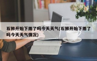 石狮开始下雨了吗今天天气(石狮开始下雨了吗今天天气情况)