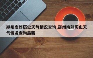 郑州南郊历史天气情况查询,郑州南郊历史天气情况查询最新