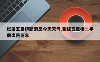 张店五里桥新消息今天天气,张店五里桥二手房出售信息