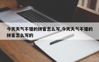 今天天气不错的拼音怎么写,今天天气不错的拼音怎么写的