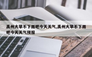 禹州大旱不下雨吧今天天气,禹州大旱不下雨吧今天天气预报