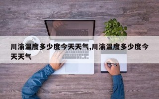 川渝温度多少度今天天气,川渝温度多少度今天天气