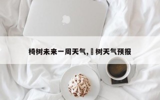 椅树未来一周天气,楡树天气预报