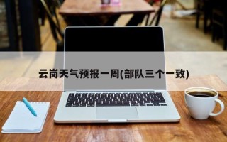 云岗天气预报一周(部队三个一致)