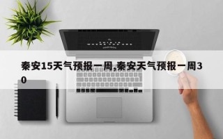 秦安15天气预报一周,秦安天气预报一周30