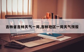 吉林省吉林天气一周,吉林地区一周天气预报