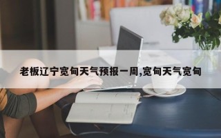 老板辽宁宽甸天气预报一周,宽甸天气宽甸