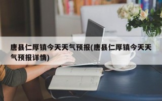 唐县仁厚镇今天天气预报(唐县仁厚镇今天天气预报详情)