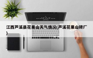 江西芦溪县花果山天气情况(芦溪花果山砖厂)
