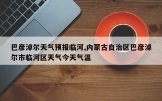 巴彦淖尔天气预报临河,内蒙古自治区巴彦淖尔市临河区天气今天气温