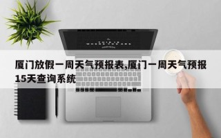 厦门放假一周天气预报表,厦门一周天气预报15天查询系统
