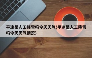 平凉是人工降雪吗今天天气(平凉是人工降雪吗今天天气情况)