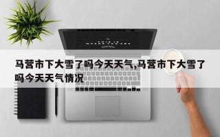 马营市下大雪了吗今天天气,马营市下大雪了吗今天天气情况