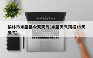 榆林市米脂县今天天气(米脂天气预报15天天气)
