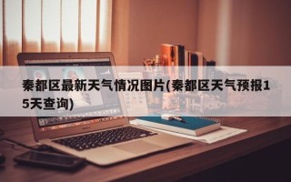 秦都区最新天气情况图片(秦都区天气预报15天查询)