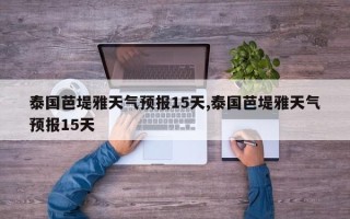 泰国芭堤雅天气预报15天,泰国芭堤雅天气预报15天