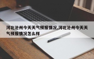 河北沧州今天天气预报情况,河北沧州今天天气预报情况怎么样