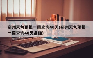 郑州天气预报一周查询40天(郑州天气预报一周查询40天准确)