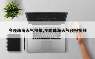 今晚珠海天气预报,今晚珠海天气预报视频