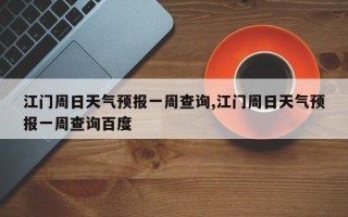 江门周日天气预报一周查询,江门周日天气预报一周查询百度