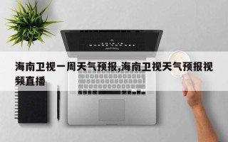 海南卫视一周天气预报,海南卫视天气预报视频直播