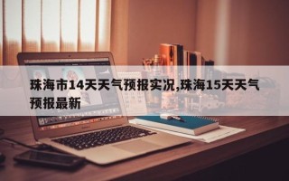 珠海市14天天气预报实况,珠海15天天气预报最新
