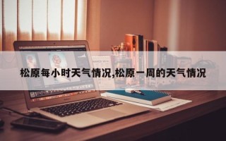 松原每小时天气情况,松原一周的天气情况