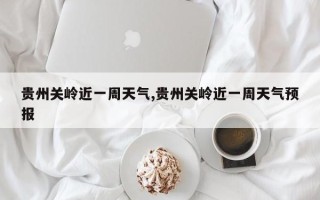 贵州关岭近一周天气,贵州关岭近一周天气预报