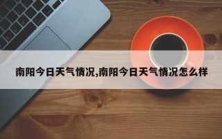 南阳今日天气情况,南阳今日天气情况怎么样