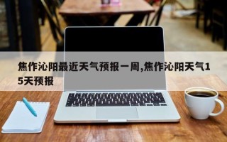 焦作沁阳最近天气预报一周,焦作沁阳天气15天预报