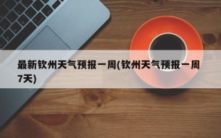 最新钦州天气预报一周(钦州天气预报一周 7天)