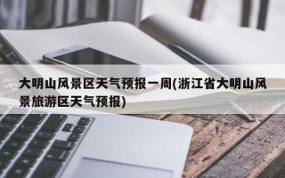大明山风景区天气预报一周(浙江省大明山风景旅游区天气预报)