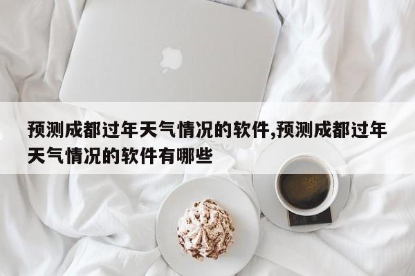 预测成都过年天气情况的软件,预测成都过年天气情况的软件有哪些 第1张