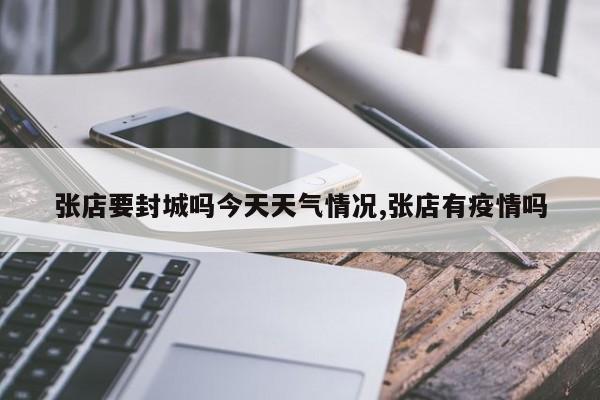 张店要封城吗今天天气情况,张店有疫情吗 第1张